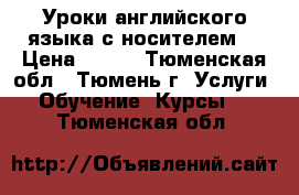 Уроки английского языка с носителем. › Цена ­ 450 - Тюменская обл., Тюмень г. Услуги » Обучение. Курсы   . Тюменская обл.
